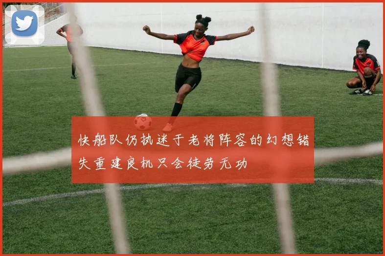 快船队仍执迷于老将阵容的幻想错失重建良机只会徒劳无功