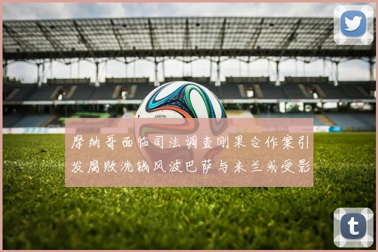 摩纳哥面临司法调查刚果合作案引发腐败洗钱风波巴萨与米兰或受影响