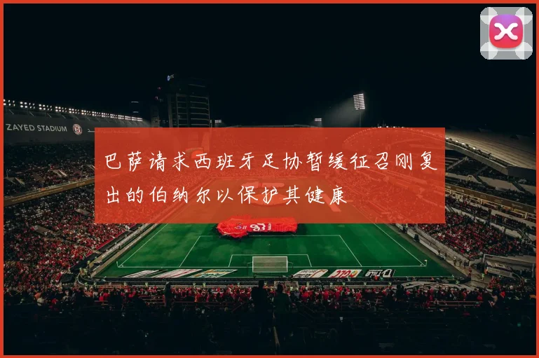 巴萨请求西班牙足协暂缓征召刚复出的伯纳尔以保护其健康