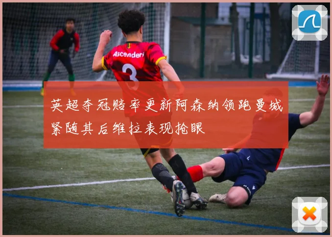 英超夺冠赔率更新阿森纳领跑曼城紧随其后维拉表现抢眼