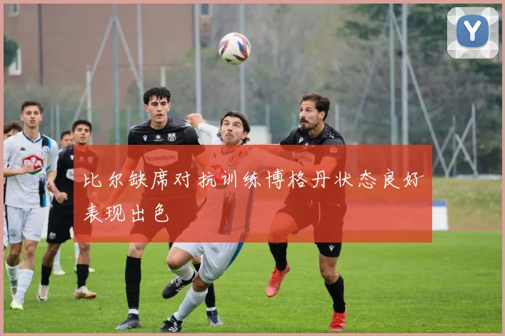比尔缺席对抗训练博格丹状态良好表现出色