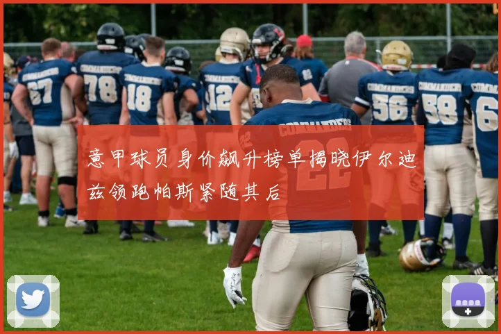 意甲球员身价飙升榜单揭晓伊尔迪兹领跑帕斯紧随其后