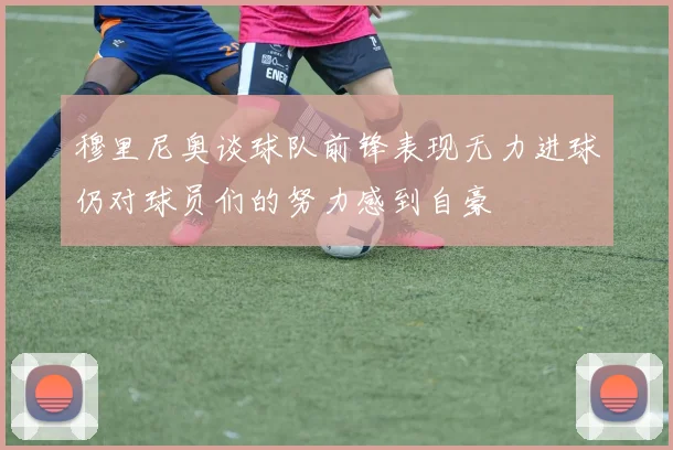 穆里尼奥谈球队前锋表现无力进球仍对球员们的努力感到自豪