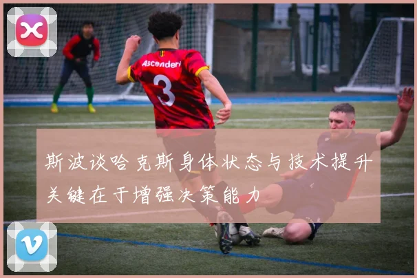 斯波谈哈克斯身体状态与技术提升关键在于增强决策能力