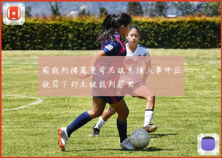 前裁判揭露曼奇尼故意撞人事件应被罚下却未被裁判察觉