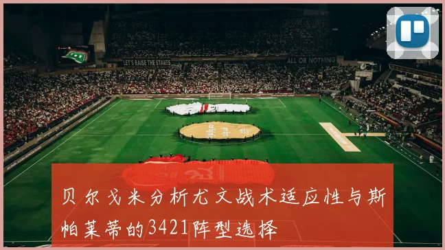 贝尔戈米分析尤文战术适应性与斯帕莱蒂的3421阵型选择