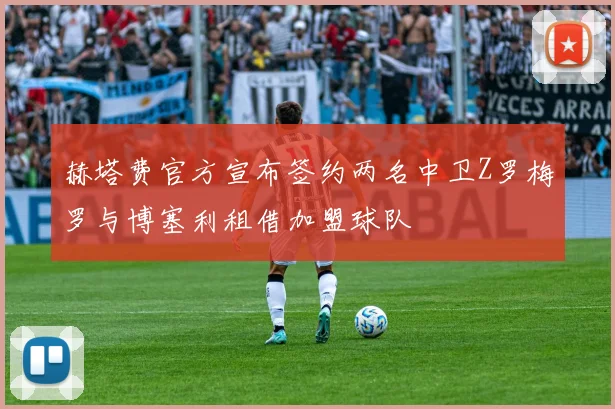 赫塔费官方宣布签约两名中卫Z罗梅罗与博塞利租借加盟球队