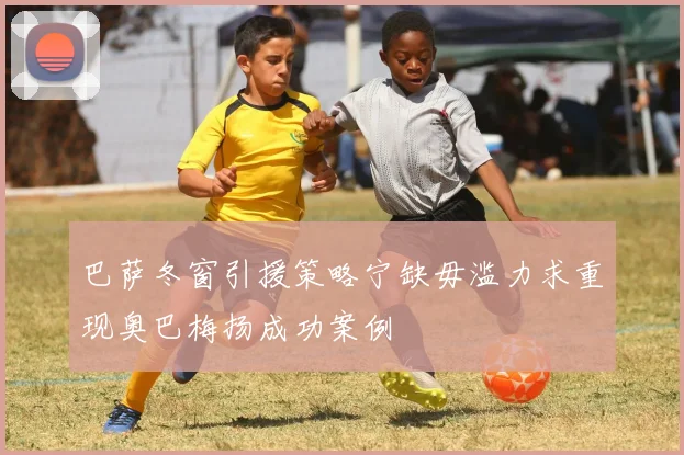 巴萨冬窗引援策略宁缺毋滥力求重现奥巴梅扬成功案例